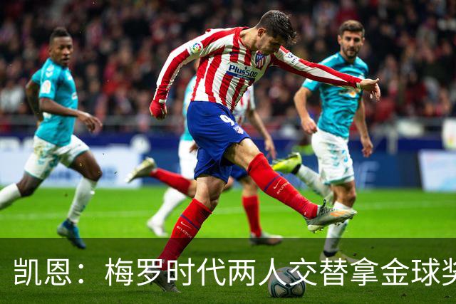 凯恩：梅罗时代两人交替拿金球奖，上赛季有他们那样的数据很欣慰